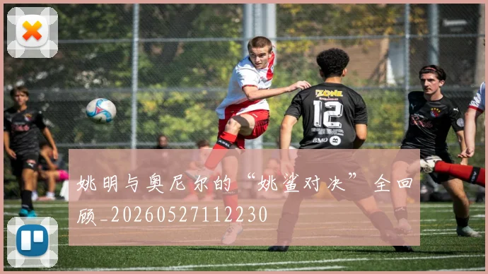 姚明与奥尼尔的“姚鲨对决”全回顾_20260527112230
