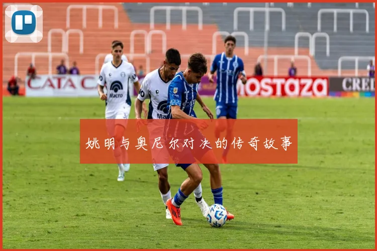 姚明与奥尼尔对决的传奇故事