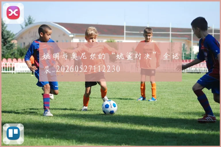 姚明与奥尼尔的“姚鲨对决”全记录_20260527112230