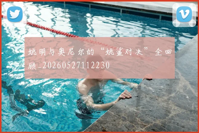 姚明与奥尼尔的“姚鲨对决”全回顾_20260527112230