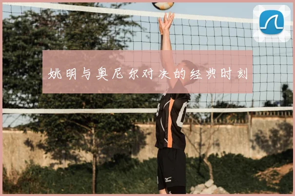姚明与奥尼尔对决的经典时刻