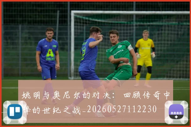 姚明与奥尼尔的对决：回顾传奇中锋的世纪之战_20260527112230