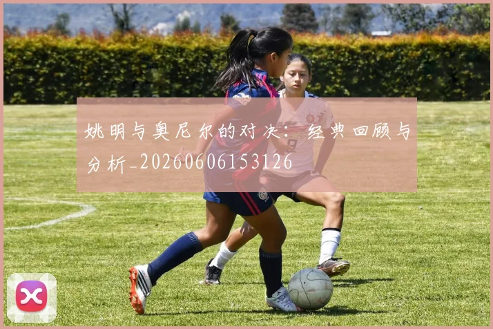 姚明与奥尼尔的对决：经典回顾与分析_20260606153126